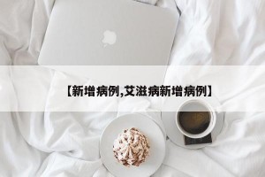 【新增病例,艾滋病新增病例】