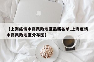 【上海疫情中高风险地区最新名单,上海疫情中高风险地区分布图】