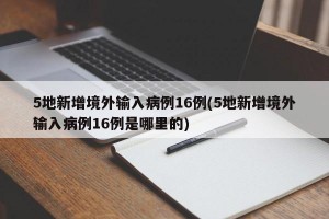5地新增境外输入病例16例(5地新增境外输入病例16例是哪里的)