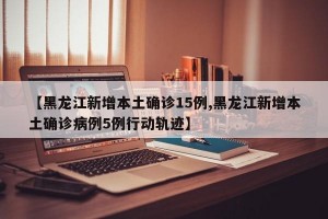 【黑龙江新增本土确诊15例,黑龙江新增本土确诊病例5例行动轨迹】