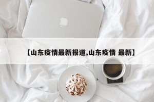 【山东疫情最新报道,山东疫情 最新】