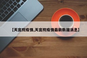 【天宫院疫情,天宫院疫情最新数据消息】