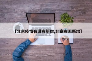 【北京疫情有没有新增,北京有无新增】