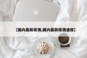 【国内最新疫情,国内最新疫情通报】