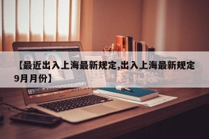 【最近出入上海最新规定,出入上海最新规定9月月份】