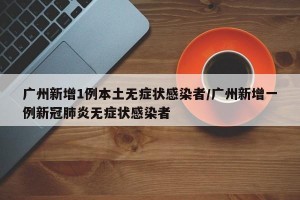 广州新增1例本土无症状感染者/广州新增一例新冠肺炎无症状感染者