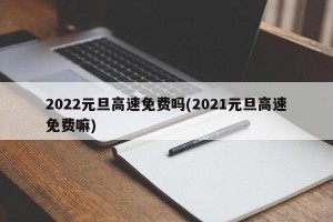 2022元旦高速免费吗(2021元旦高速免费嘛)