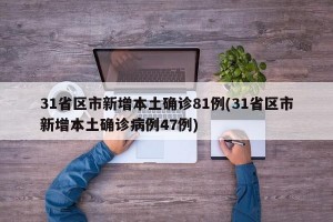31省区市新增本土确诊81例(31省区市新增本土确诊病例47例)