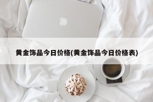 黄金饰品今日价格(黄金饰品今日价格表)