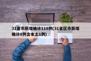 31省市新增确诊118例(31省区市新增确诊8例含本土1例)