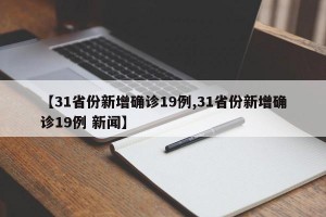 【31省份新增确诊19例,31省份新增确诊19例 新闻】