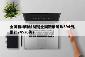 全国新增确诊8例(全国新增确诊394例,累计74576例)