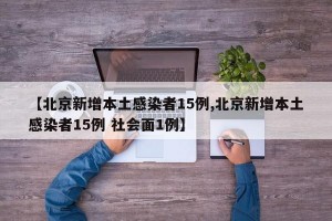 【北京新增本土感染者15例,北京新增本土感染者15例 社会面1例】