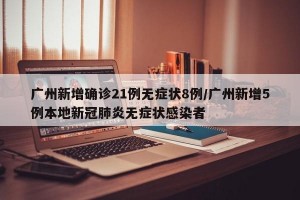 广州新增确诊21例无症状8例/广州新增5例本地新冠肺炎无症状感染者