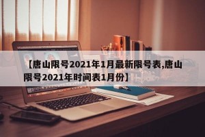 【唐山限号2021年1月最新限号表,唐山限号2021年时间表1月份】
