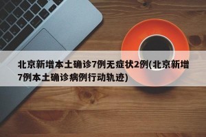北京新增本土确诊7例无症状2例(北京新增7例本土确诊病例行动轨迹)