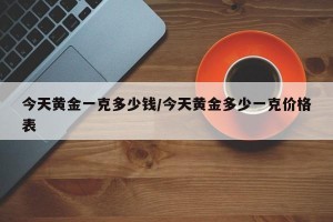 今天黄金一克多少钱/今天黄金多少一克价格表