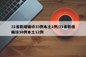 31省新增确诊33例本土1例/31省新增确诊30例本土12例