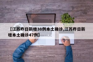 【江苏昨日新增38例本土确诊,江苏昨日新增本土确诊47例】