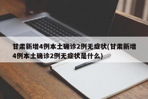 甘肃新增4例本土确诊2例无症状(甘肃新增4例本土确诊2例无症状是什么)