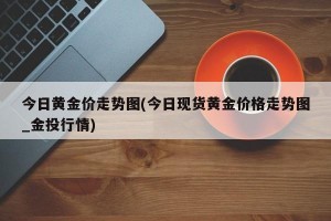 今日黄金价走势图(今日现货黄金价格走势图_金投行情)