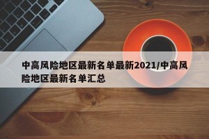 中高风险地区最新名单最新2021/中高风险地区最新名单汇总