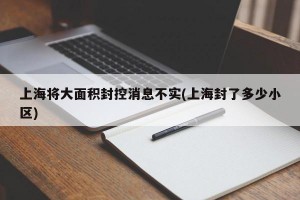 上海将大面积封控消息不实(上海封了多少小区)