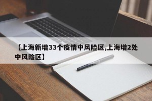 【上海新增33个疫情中风险区,上海增2处中风险区】