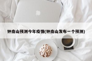钟南山预测今年疫情(钟南山发布一个预测)
