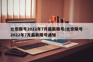 北京限号2022年7月最新限号/北京限号2022年7月最新限号通知