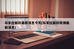 石家庄解封最新消息今天(石家庄解封疫情最新消息)