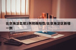 北京海淀出现1例初筛阳性/北京海淀区新增一例
