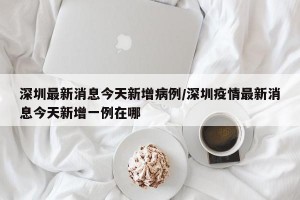 深圳最新消息今天新增病例/深圳疫情最新消息今天新增一例在哪