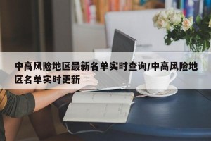 中高风险地区最新名单实时查询/中高风险地区名单实时更新