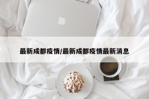 最新成都疫情/最新成都疫情最新消息