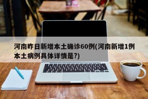 河南昨日新增本土确诊60例(河南新增1例本土病例具体详情是?)