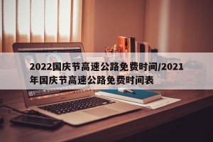2022国庆节高速公路免费时间/2021年国庆节高速公路免费时间表