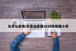石景山疫情/石景山疫情2022年快递小哥