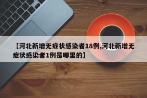 【河北新增无症状感染者18例,河北新增无症状感染者1例是哪里的】