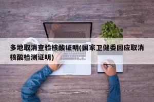 多地取消查验核酸证明(国家卫健委回应取消核酸检测证明)