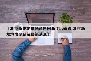 【北京新发地市场商户回浙江后确诊,北京新发地市场疏解最新消息】