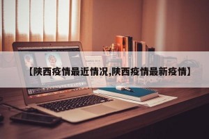 【陕西疫情最近情况,陕西疫情最新疫情】