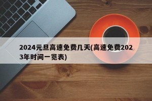 2024元旦高速免费几天(高速免费2023年时间一览表)