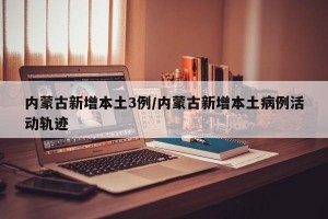 内蒙古新增本土3例/内蒙古新增本土病例活动轨迹