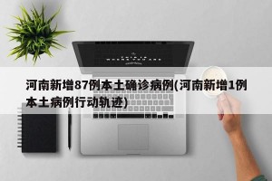河南新增87例本土确诊病例(河南新增1例本土病例行动轨迹)