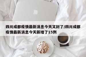 四川成都疫情最新消息今天又封了/四川成都疫情最新消息今天新增了15例