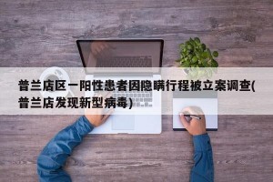 普兰店区一阳性患者因隐瞒行程被立案调查(普兰店发现新型病毒)