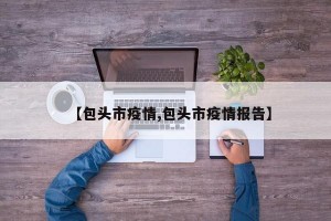 【包头市疫情,包头市疫情报告】
