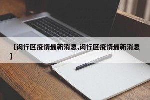 【闵行区疫情最新消息,闵行区疫情最新消息】