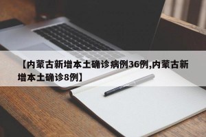 【内蒙古新增本土确诊病例36例,内蒙古新增本土确诊8例】